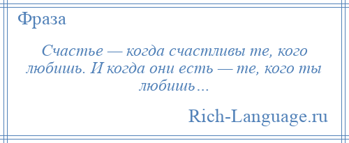 
    Счастье — когда счастливы те, кого любишь. И когда они есть — те, кого ты любишь…