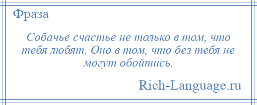 
    Собачье счастье не только в том, что тебя любят. Оно в том, что без тебя не могут обойтись.