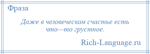 
    Даже в человеческом счастье есть что—то грустное.