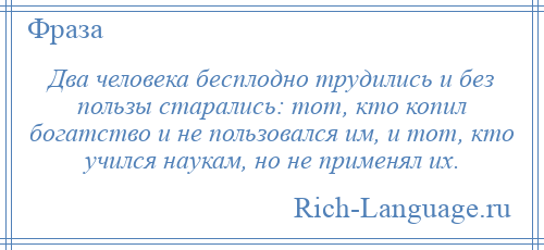 
    Два человека бесплодно трудились и без пользы старались: тот, кто копил богатство и не пользовался им, и тот, кто учился наукам, но не применял их.