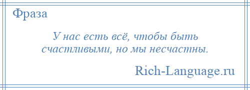 
    У нас есть всё, чтобы быть счастливыми, но мы несчастны.