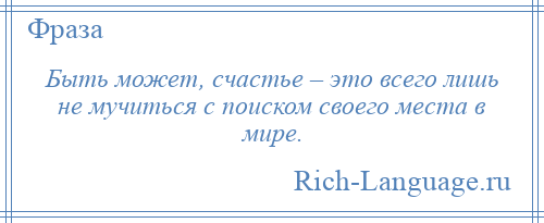 
    Быть может, счастье – это всего лишь не мучиться с поиском своего места в мире.