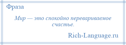 
    Мир — это спокойно перевариваемое счастье.