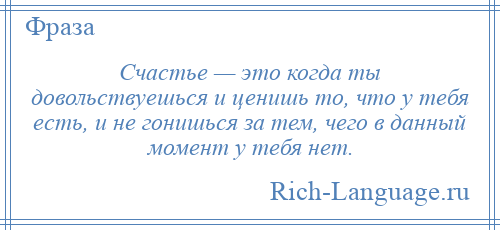 
    Счастье — это когда ты довольствуешься и ценишь то, что у тебя есть, и не гонишься за тем, чего в данный момент у тебя нет.