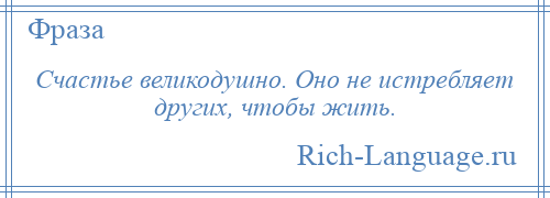 
    Счастье великодушно. Оно не истребляет других, чтобы жить.