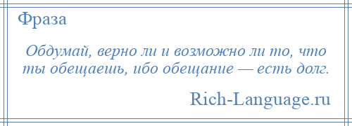 
    Обдумай, верно ли и возможно ли то, что ты обещаешь, ибо обещание — есть долг.