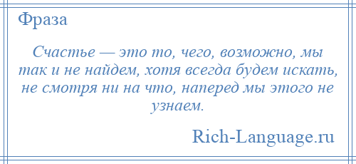 
    Счастье — это то, чего, возможно, мы так и не найдем, хотя всегда будем искать, не смотря ни на что, наперед мы этого не узнаем.