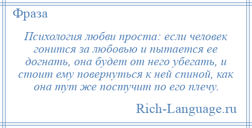 
    Психология любви проста: если человек гонится за любовью и пытается ее догнать, она будет от него убегать, и стоит ему повернуться к ней спиной, как она тут же постучит по его плечу.