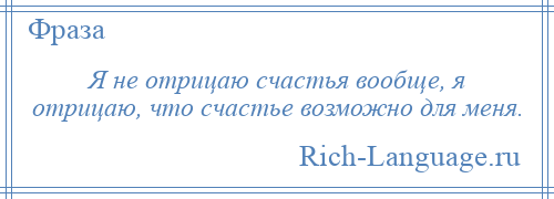 
    Я не отрицаю счастья вообще, я отрицаю, что счастье возможно для меня.
