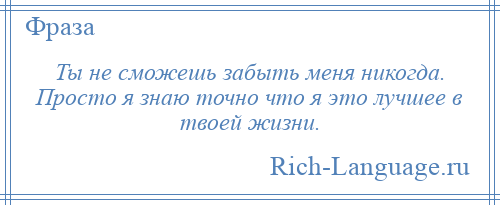 
    Ты не сможешь забыть меня никогда. Просто я знаю точно что я это лучшее в твоей жизни.