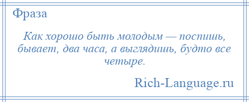 
    Как хорошо быть молодым — поспишь, бывает, два часа, а выглядишь, будто все четыре.
