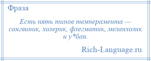 
    Есть пять типов темперамента — сангвиник, холерик, флегматик, меланхолик и у*бан.