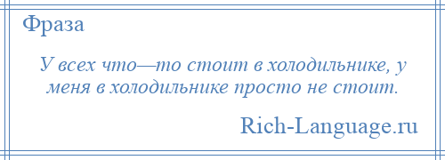 
    У всех что—то стоит в холодильнике, у меня в холодильнике просто не стоит.