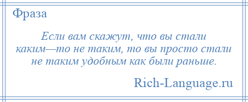 
    Если вам скажут, что вы стали каким—то не таким, то вы просто стали не таким удобным как были раньше.