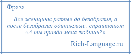 
    Все женщины разные до безобразия, а после безобразия одинаковые: спрашивают «А ты правда меня любишь?»