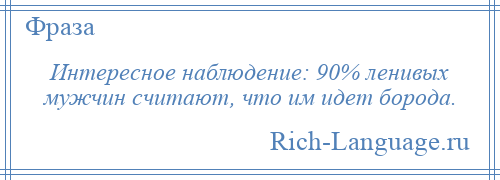 
    Интересное наблюдение: 90% ленивых мужчин считают, что им идет борода.