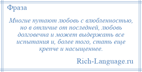 
    Многие путают любовь с влюбленностью, но в отличие от последней, любовь долговечна и может выдержать все испытания и, более того, стать еще крепче и насыщеннее.