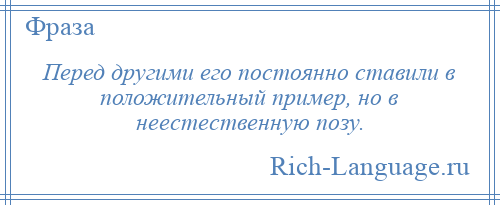 
    Перед другими его постоянно ставили в положительный пример, но в неестественную позу.