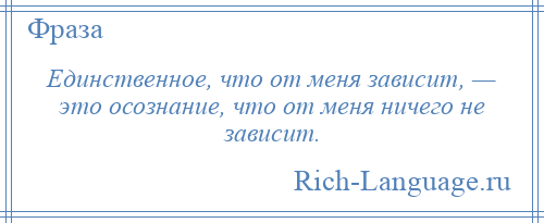 
    Единственное, что от меня зависит, — это осознание, что от меня ничего не зависит.