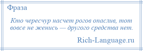 
    Кто чересчур насчет рогов опаслив, тот вовсе не женись — другого средства нет.