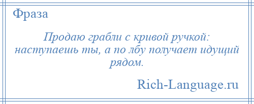 
    Продаю грабли с кривой ручкой: наступаешь ты, а по лбу получает идущий рядом.