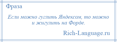 
    Если можно гуглить Яндексом, то можно и жигулить на Форде.