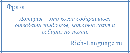 
    Лотерея – это когда собираешься отведать грибочков, которые солил и собирал по пьяни.