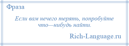 
    Если вам нечего терять, попробуйте что—нибудь найти.