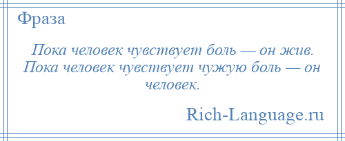 
    Пока человек чувствует боль — он жив. Пока человек чувствует чужую боль — он человек.