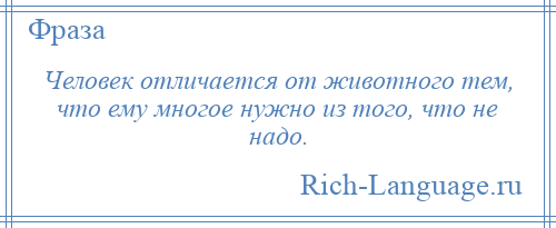 
    Человек отличается от животного тем, что ему многое нужно из того, что не надо.