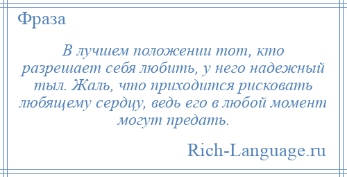 
    В лучшем положении тот, кто разрешает себя любить, у него надежный тыл. Жаль, что приходится рисковать любящему сердцу, ведь его в любой момент могут предать.