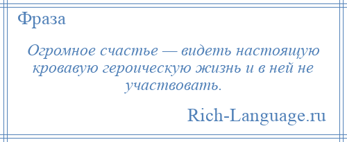 
    Огромное счастье — видеть настоящую кровавую героическую жизнь и в ней не участвовать.