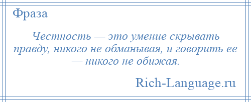 
    Честность — это умение скрывать правду, никого не обманывая, и говорить ее — никого не обижая.