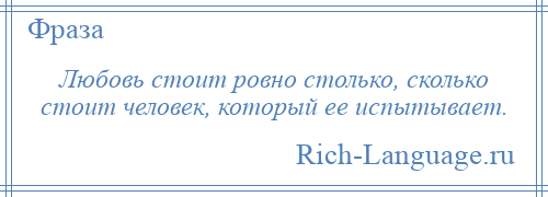 
    Любовь стоит ровно столько, сколько стоит человек, который ее испытывает.