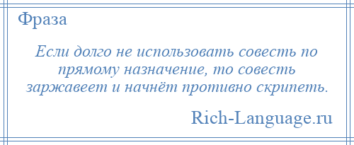 
    Если долго не использовать совесть по прямому назначение, то совесть заржавеет и начнёт противно скрипеть.