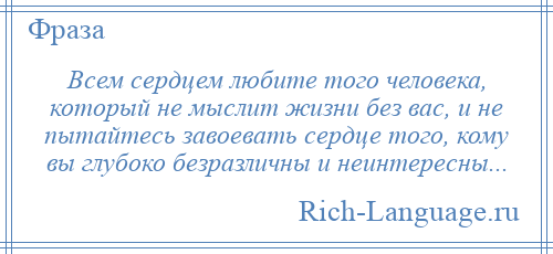 
    Всем сердцем любите того человека, который не мыслит жизни без вас, и не пытайтесь завоевать сердце того, кому вы глубоко безразличны и неинтересны...