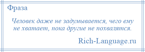 
    Человек даже не задумывается, чего ему не хватает, пока другие не похвалятся.