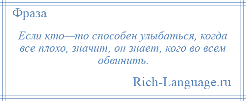 
    Если кто—то способен улыбаться, когда все плохо, значит, он знает, кого во всем обвинить.