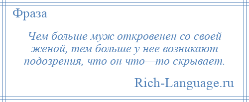 
    Чем больше муж откровенен со своей женой, тем больше у нее возникают подозрения, что он что—то скрывает.