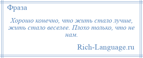 
    Хорошо конечно, что жить стало лучше, жить стало веселее. Плохо только, что не нам.