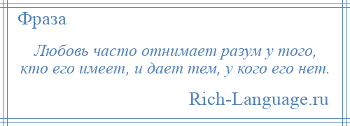 
    Любовь часто отнимает разум у того, кто его имеет, и дает тем, у кого его нет.