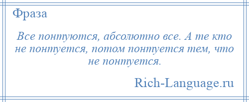 
    Все понтуются, абсолютно все. А те кто не понтуется, потом понтуется тем, что не понтуется.