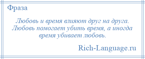 
    Любовь и время влияют друг на друга. Любовь помогает убить время, а иногда время убивает любовь.