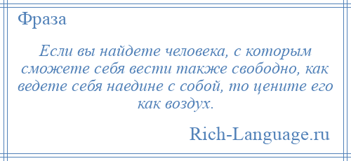
    Если вы найдете человека, с которым сможете себя вести также свободно, как ведете себя наедине с собой, то цените его как воздух.