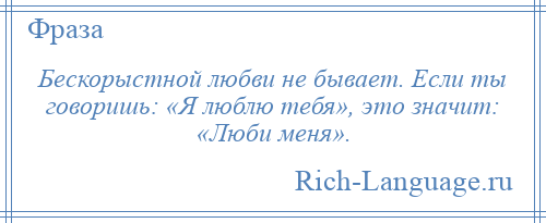 
    Бескорыстной любви не бывает. Если ты говоришь: «Я люблю тебя», это значит: «Люби меня».