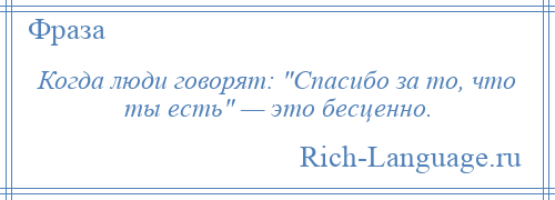 
    Когда люди говорят: Спасибо за то, что ты есть — это бесценно.