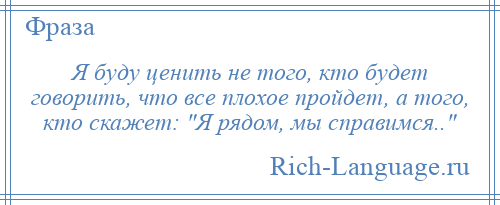 
    Я буду ценить не того, кто будет говорить, что все плохое пройдет, а того, кто скажет: Я рядом, мы справимся.. 