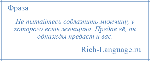 
    Не пытайтесь соблазнить мужчину, у которого есть женщина. Предав её, он однажды предаст и вас.