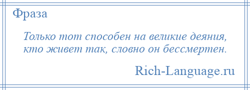 
    Только тот способен на великие деяния, кто живет так, словно он бессмертен.