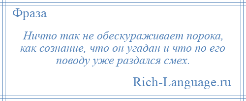 
    Ничто так не обескураживает порока, как сознание, что он угадан и что по его поводу уже раздался смех.